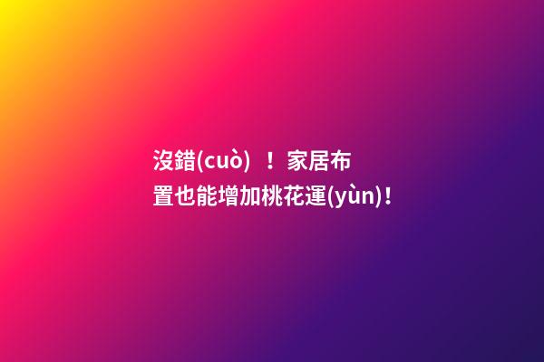 沒錯(cuò)！家居布置也能增加桃花運(yùn)！